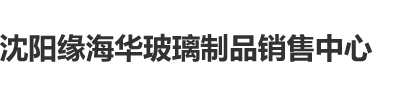 亲逼操逼快色逼快色插逼快91沈阳缘海华玻璃制品销售中心